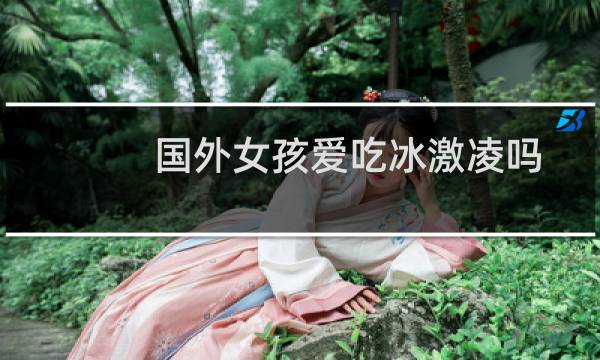 国外女孩爱吃冰激凌吗