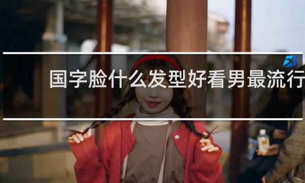 国字脸什么发型好看男最流行