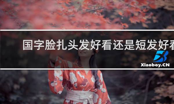国字脸扎头发好看还是短发好看