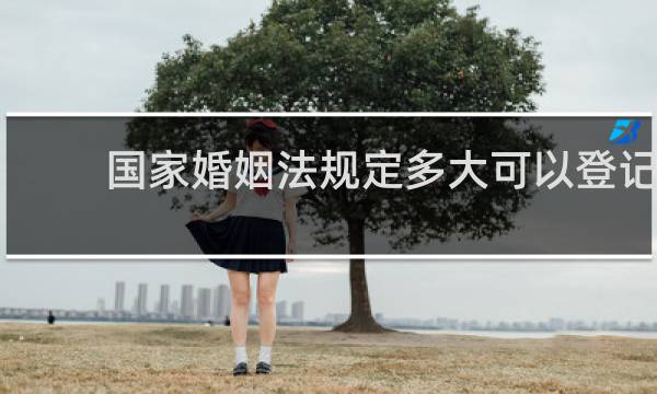 国家婚姻法规定多大可以登记