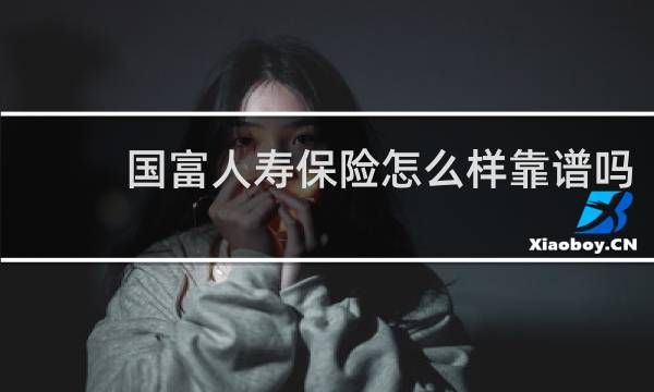 国富人寿保险怎么样靠谱吗