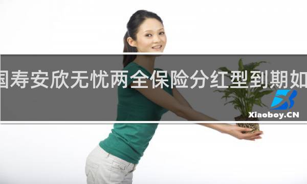 国寿安欣无忧两全保险分红型到期如何取回