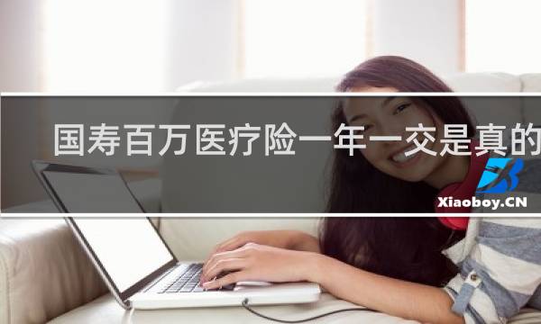 国寿百万医疗险一年一交是真的吗