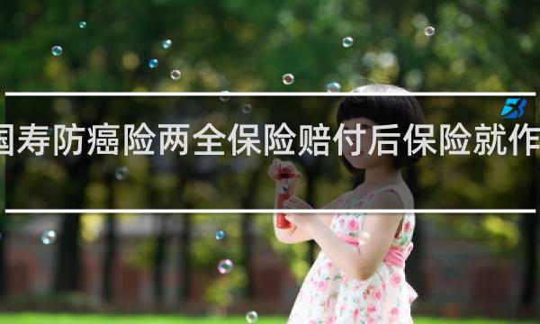 国寿防癌险两全保险赔付后保险就作废了吗