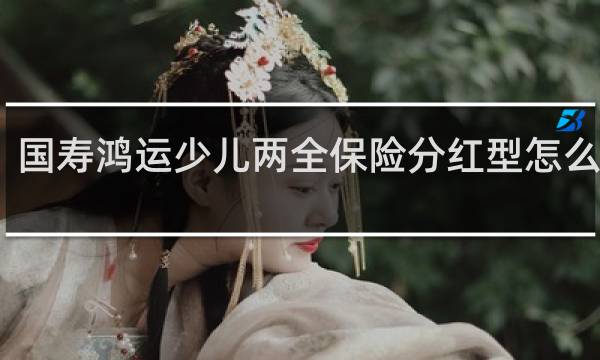 国寿鸿运少儿两全保险分红型怎么领取
