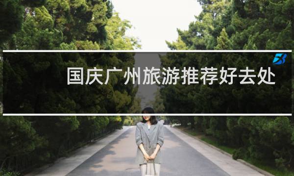 国庆广州旅游推荐好去处