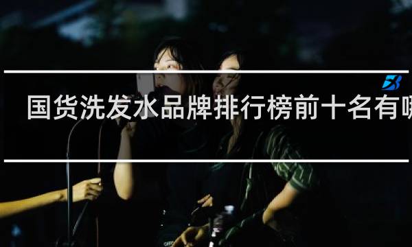 国货洗发水品牌排行榜前十名有哪些