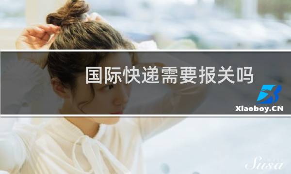 国际快递需要报关吗
