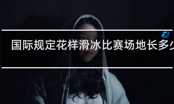 国际规定花样滑冰比赛场地长多少米