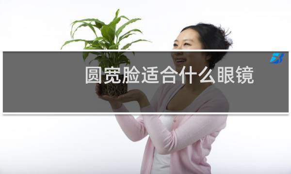 圆宽脸适合什么眼镜