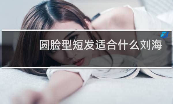 圆脸型短发适合什么刘海