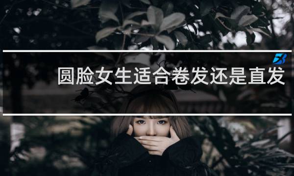 圆脸女生适合卷发还是直发
