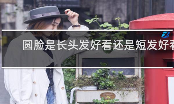 圆脸是长头发好看还是短发好看