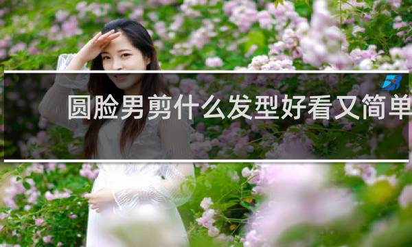 圆脸男剪什么发型好看又简单