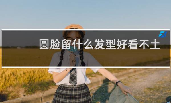 圆脸留什么发型好看不土