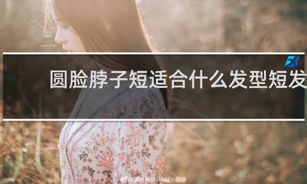 圆脸脖子短适合什么发型短发