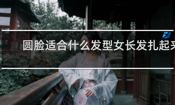 圆脸适合什么发型女长发扎起来