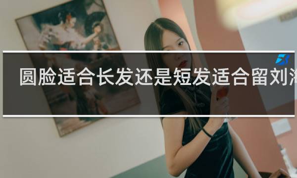 圆脸适合长发还是短发适合留刘海吗