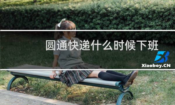 圆通快递什么时候下班