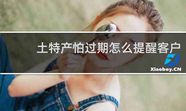 土特产怕过期怎么提醒客户