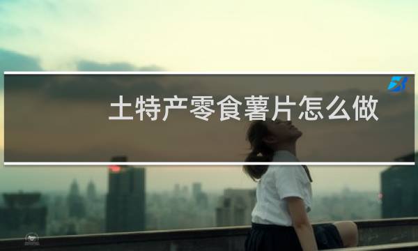 土特产零食薯片怎么做