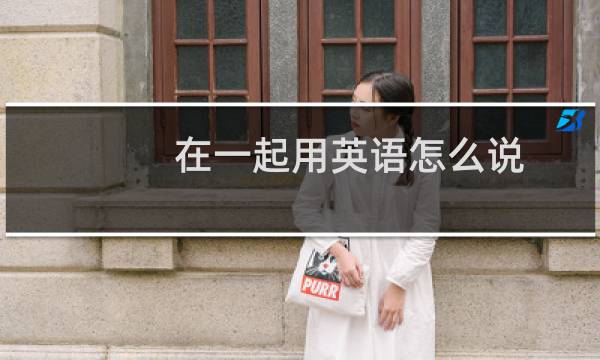 在一起用英语怎么说