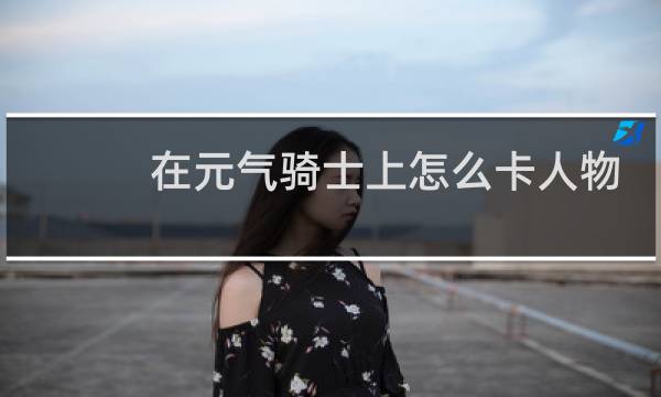 在元气骑士上怎么卡人物