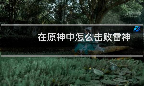 在原神中怎么击败雷神