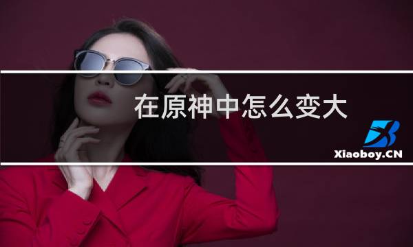 在原神中怎么变大