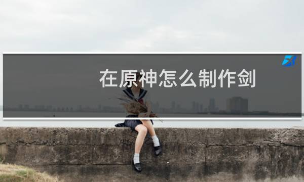 在原神怎么制作剑