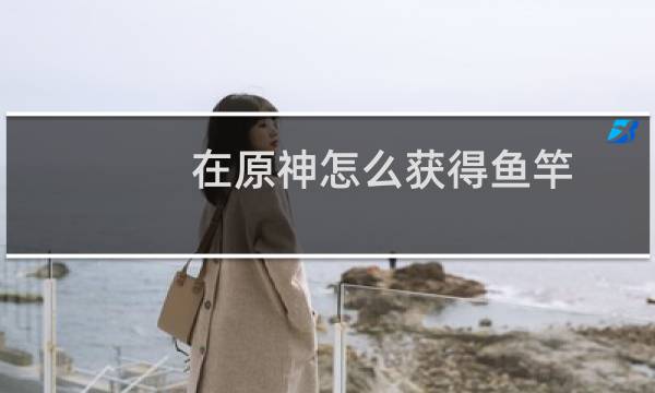 在原神怎么获得鱼竿