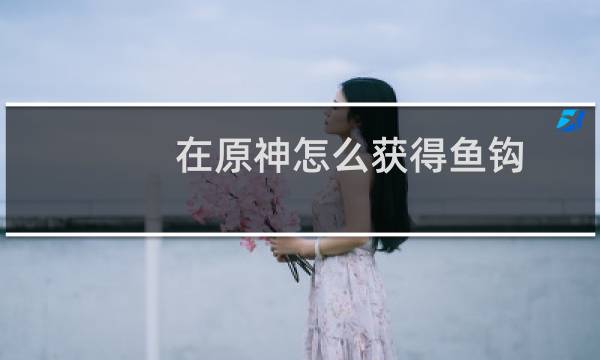 在原神怎么获得鱼钩