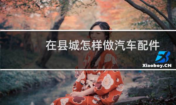 在县城怎样做汽车配件