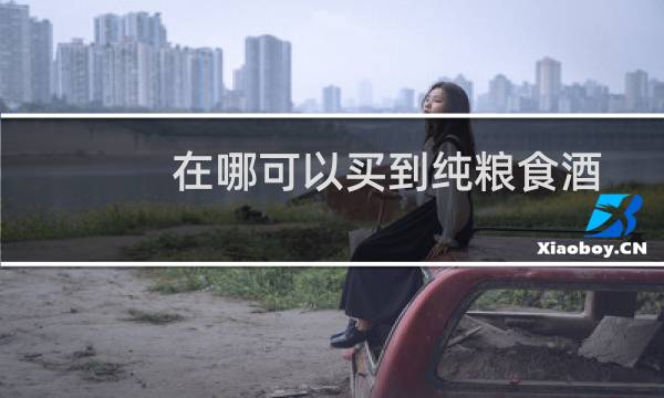 在哪可以买到纯粮食酒