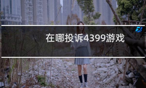 在哪投诉4399游戏