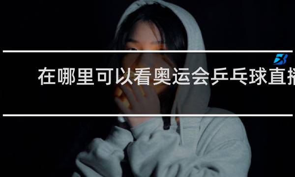 在哪里可以看奥运会乒乓球直播