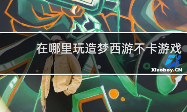 在哪里玩造梦西游不卡游戏