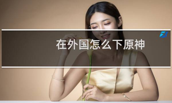 在外国怎么下原神