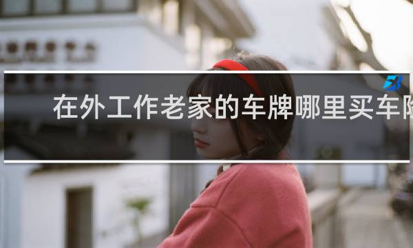 在外工作老家的车牌哪里买车险