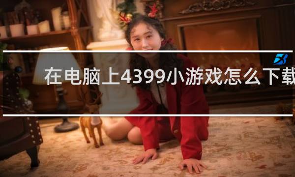 在电脑上4399小游戏怎么下载
