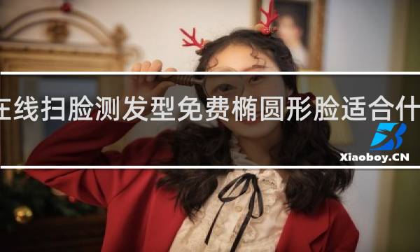 在线扫脸测发型免费椭圆形脸适合什么发型