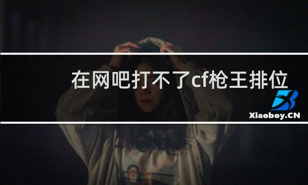 在网吧打不了cf枪王排位