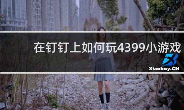 在钉钉上如何玩4399小游戏