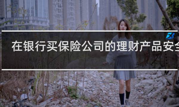 在银行买保险公司的理财产品安全吗