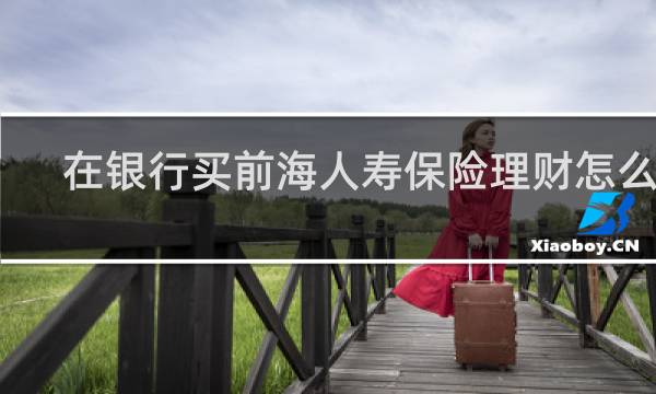 在银行买前海人寿保险理财怎么样