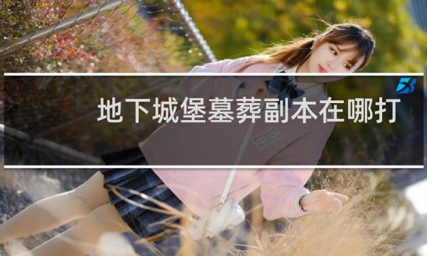 地下城堡墓葬副本在哪打