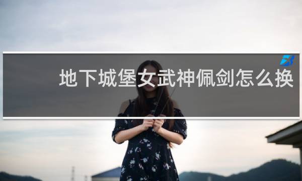 地下城堡女武神佩剑怎么换