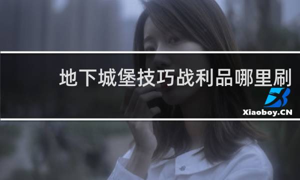 地下城堡技巧战利品哪里刷