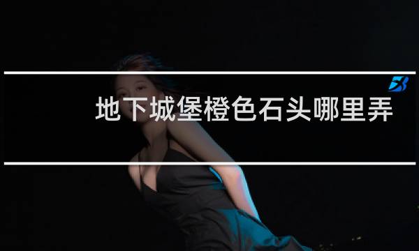 地下城堡橙色石头哪里弄