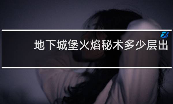 地下城堡火焰秘术多少层出